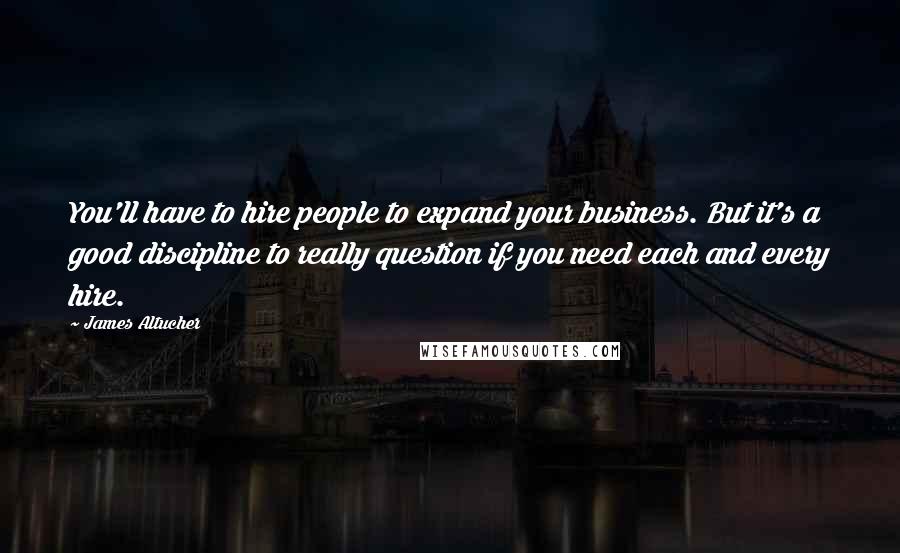 James Altucher Quotes: You'll have to hire people to expand your business. But it's a good discipline to really question if you need each and every hire.