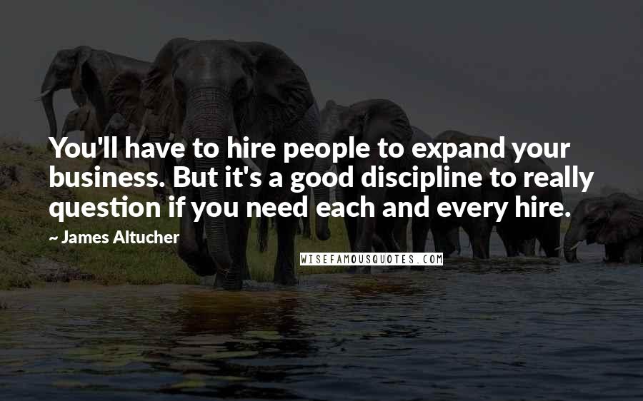 James Altucher Quotes: You'll have to hire people to expand your business. But it's a good discipline to really question if you need each and every hire.