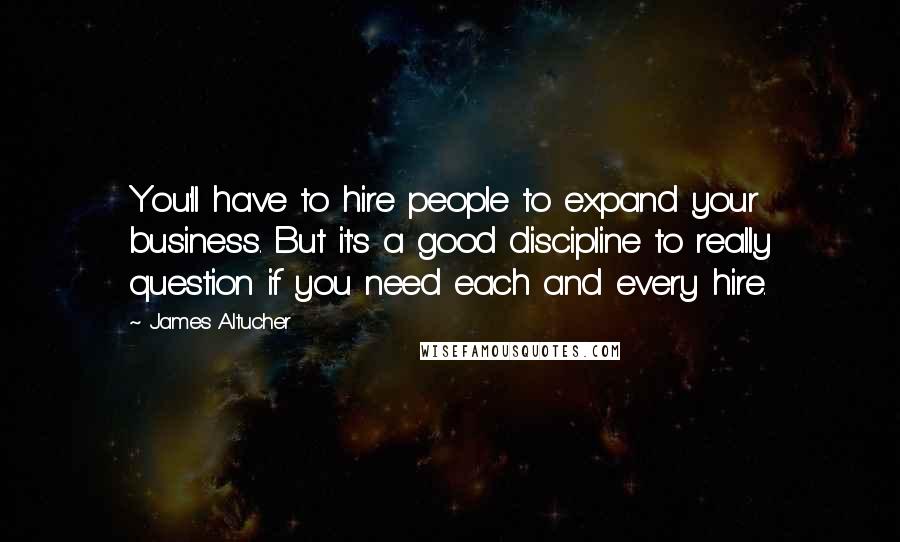 James Altucher Quotes: You'll have to hire people to expand your business. But it's a good discipline to really question if you need each and every hire.