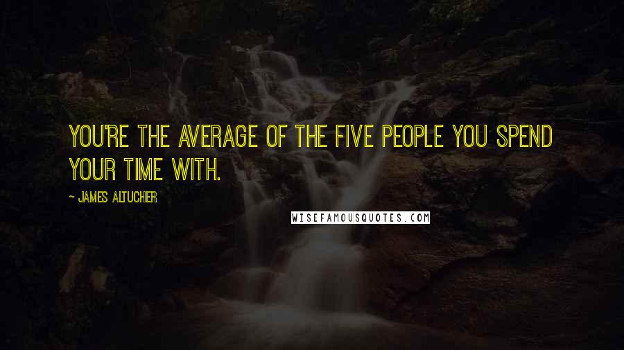 James Altucher Quotes: You're the average of the five people you spend your time with.