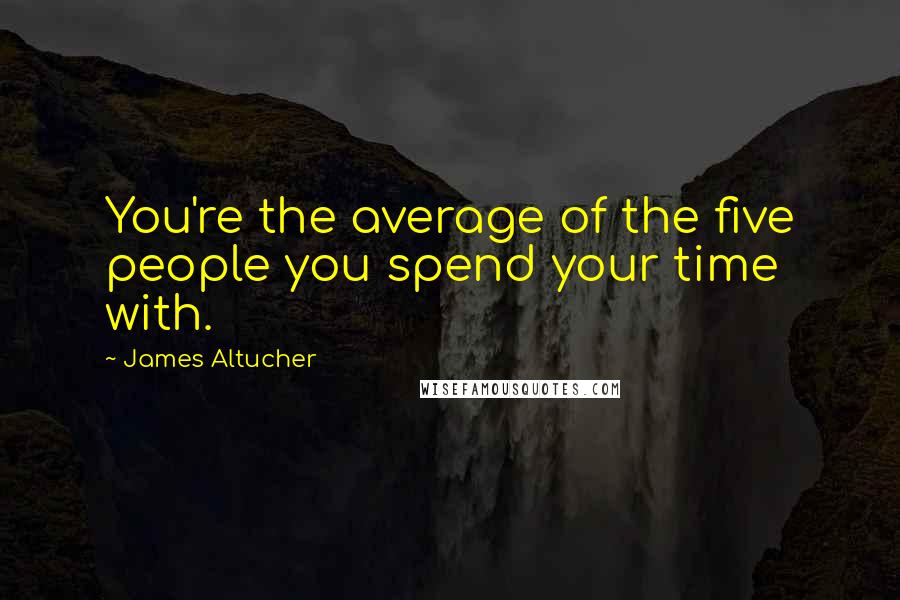 James Altucher Quotes: You're the average of the five people you spend your time with.