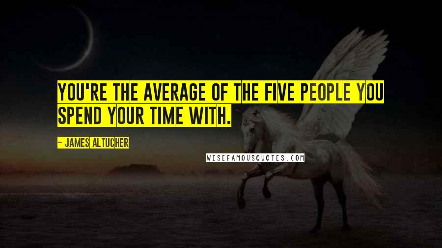 James Altucher Quotes: You're the average of the five people you spend your time with.