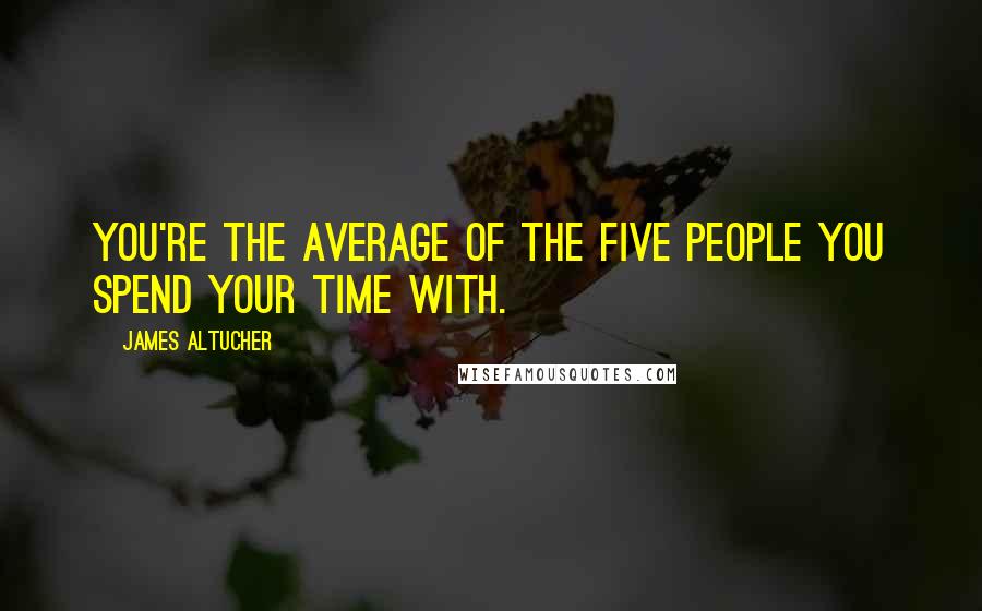 James Altucher Quotes: You're the average of the five people you spend your time with.