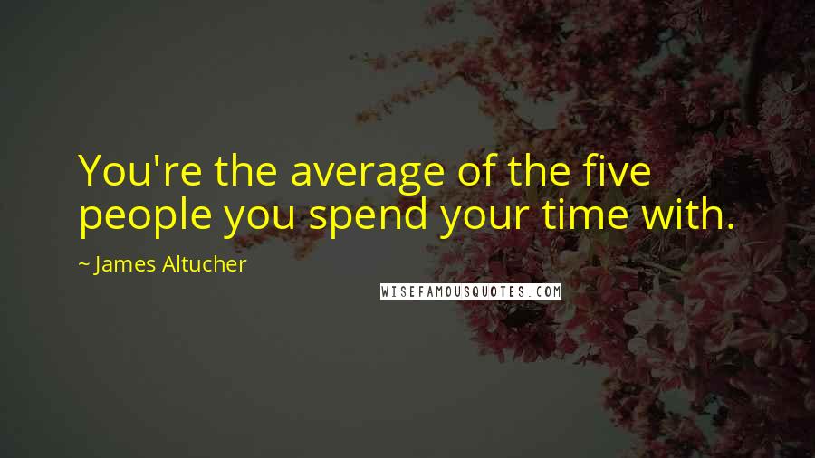 James Altucher Quotes: You're the average of the five people you spend your time with.