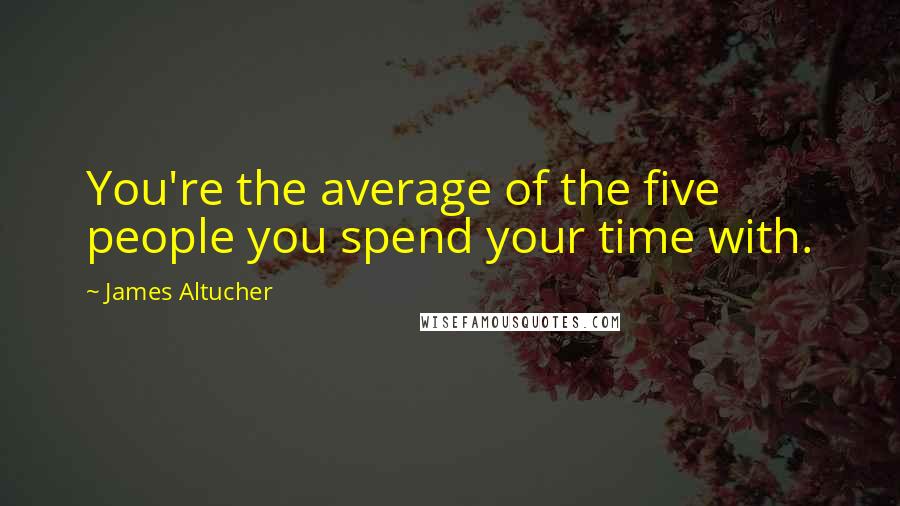 James Altucher Quotes: You're the average of the five people you spend your time with.