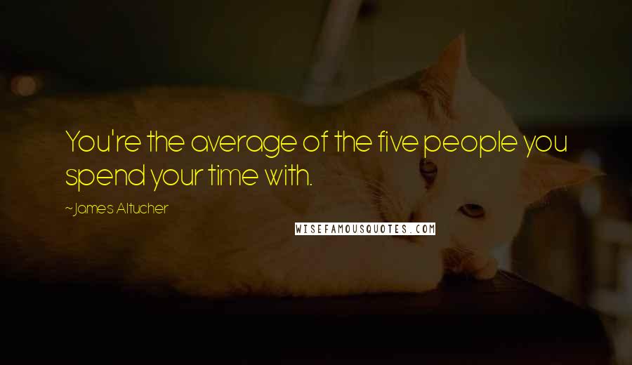 James Altucher Quotes: You're the average of the five people you spend your time with.