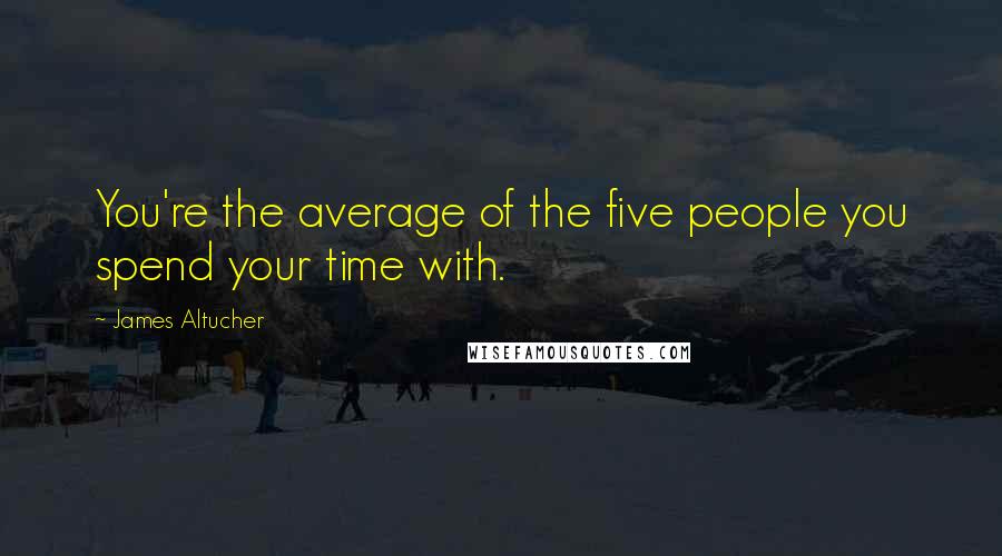 James Altucher Quotes: You're the average of the five people you spend your time with.