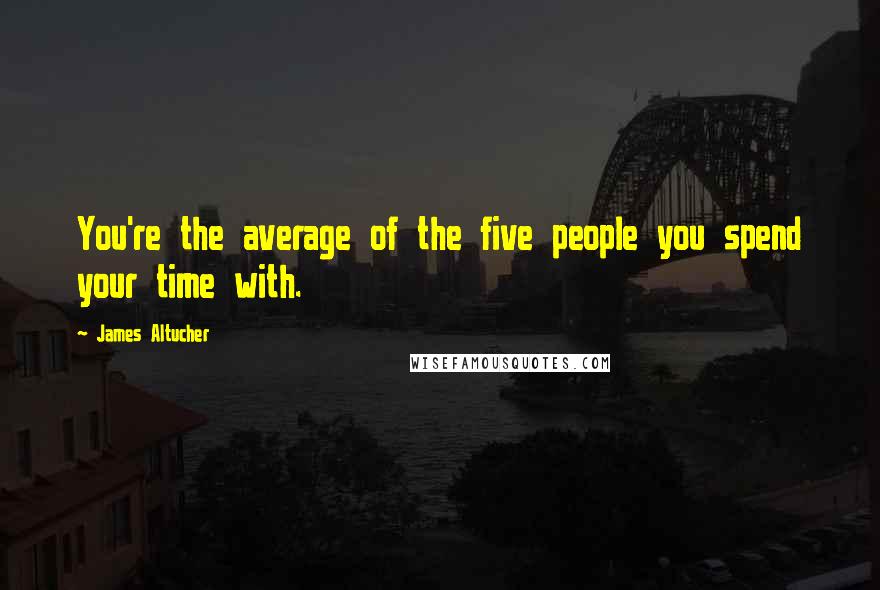 James Altucher Quotes: You're the average of the five people you spend your time with.