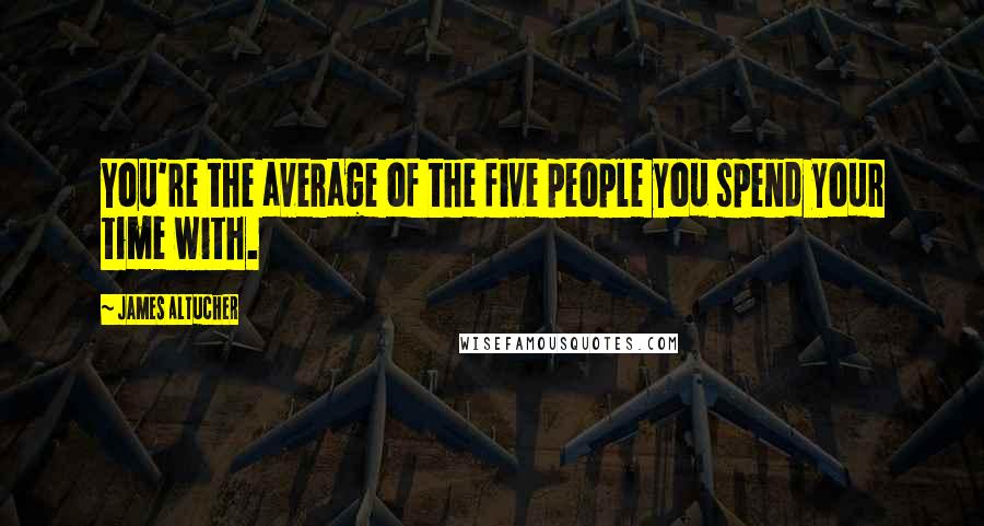 James Altucher Quotes: You're the average of the five people you spend your time with.