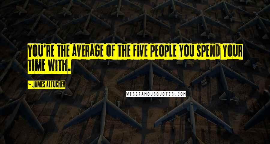 James Altucher Quotes: You're the average of the five people you spend your time with.