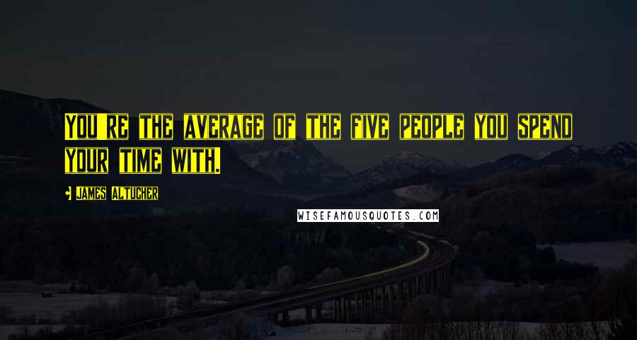 James Altucher Quotes: You're the average of the five people you spend your time with.