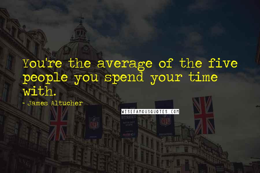 James Altucher Quotes: You're the average of the five people you spend your time with.