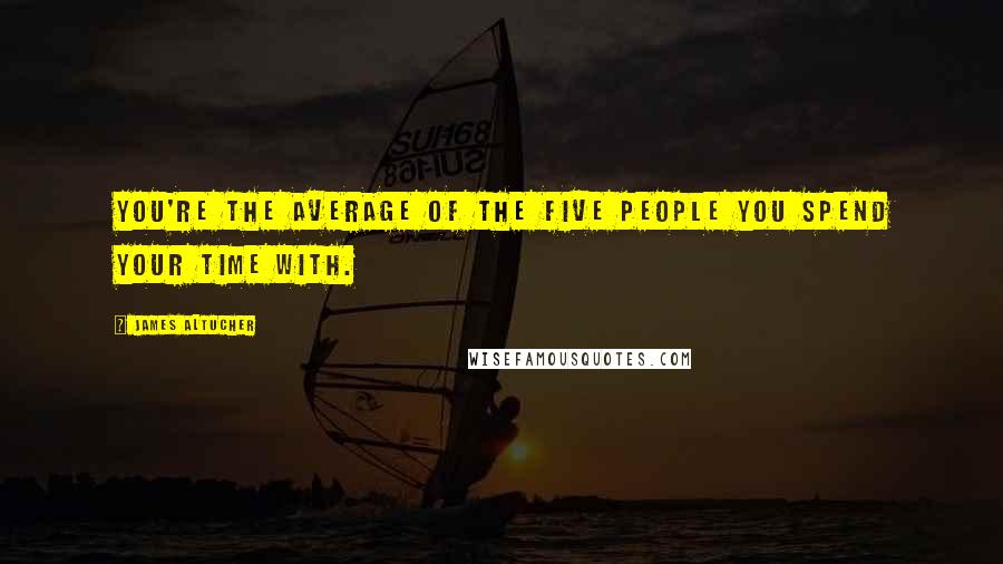 James Altucher Quotes: You're the average of the five people you spend your time with.