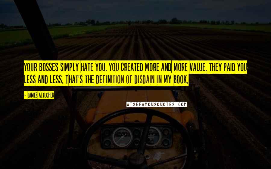 James Altucher Quotes: Your bosses simply hate you. You created more and more value. They paid you less and less. That's the definition of disdain in my book.