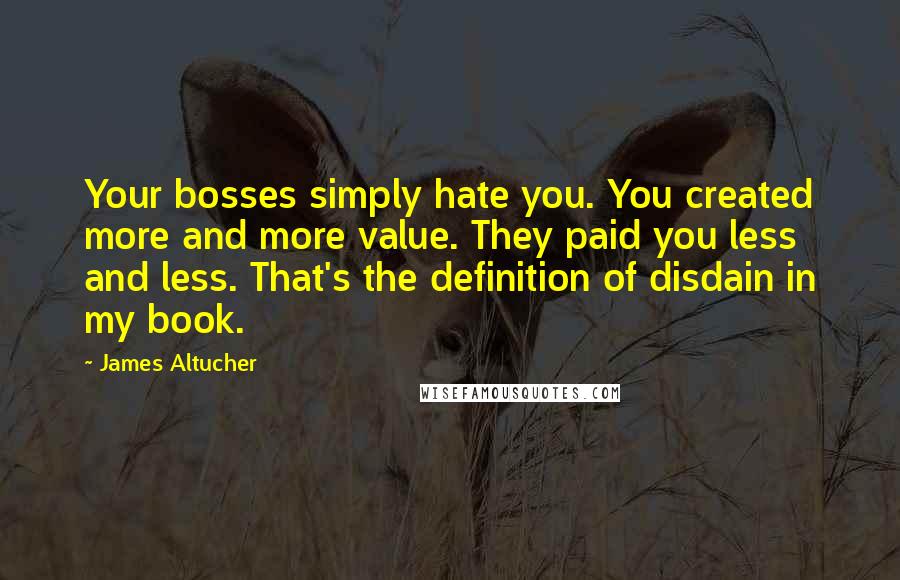 James Altucher Quotes: Your bosses simply hate you. You created more and more value. They paid you less and less. That's the definition of disdain in my book.