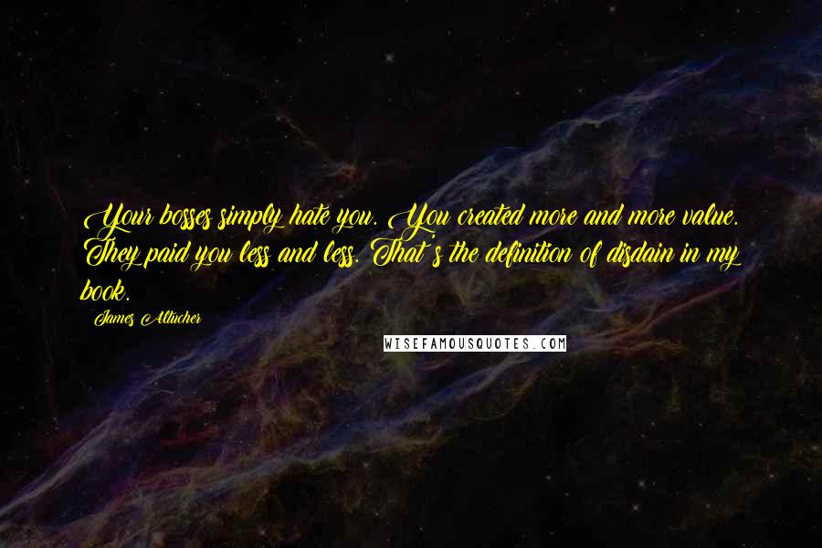 James Altucher Quotes: Your bosses simply hate you. You created more and more value. They paid you less and less. That's the definition of disdain in my book.