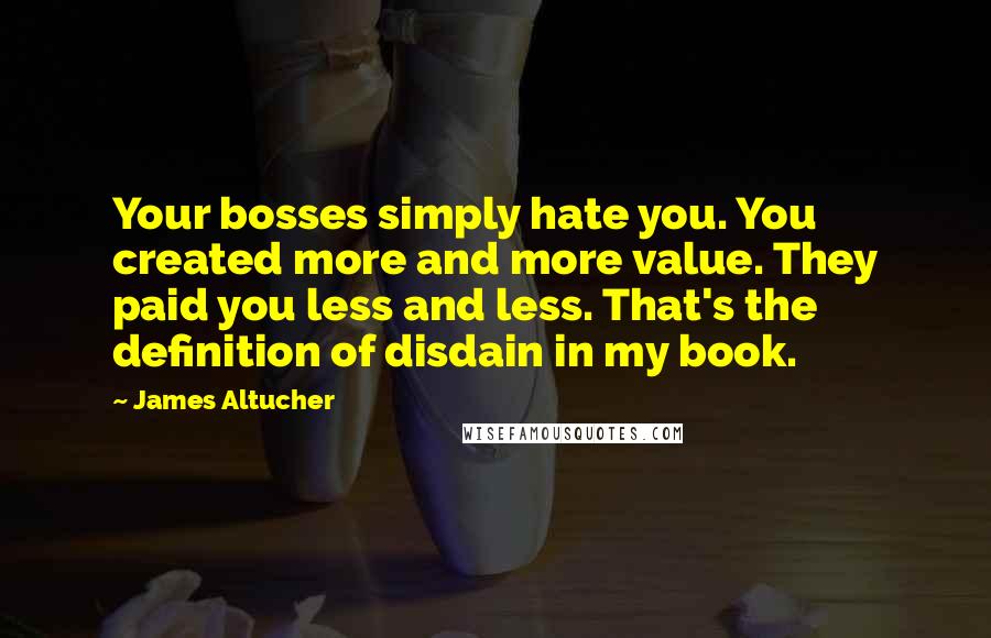 James Altucher Quotes: Your bosses simply hate you. You created more and more value. They paid you less and less. That's the definition of disdain in my book.