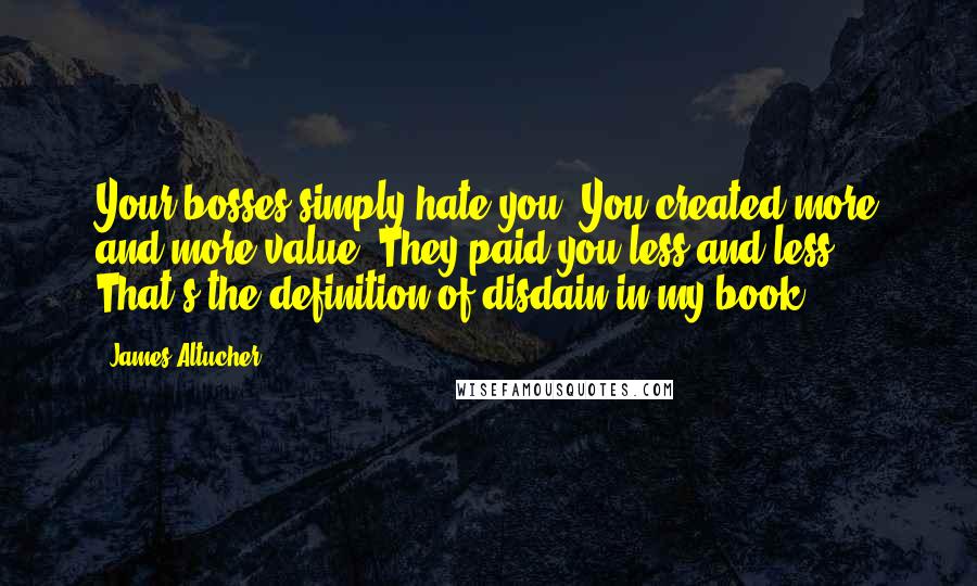James Altucher Quotes: Your bosses simply hate you. You created more and more value. They paid you less and less. That's the definition of disdain in my book.