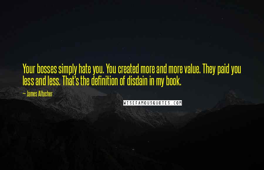 James Altucher Quotes: Your bosses simply hate you. You created more and more value. They paid you less and less. That's the definition of disdain in my book.