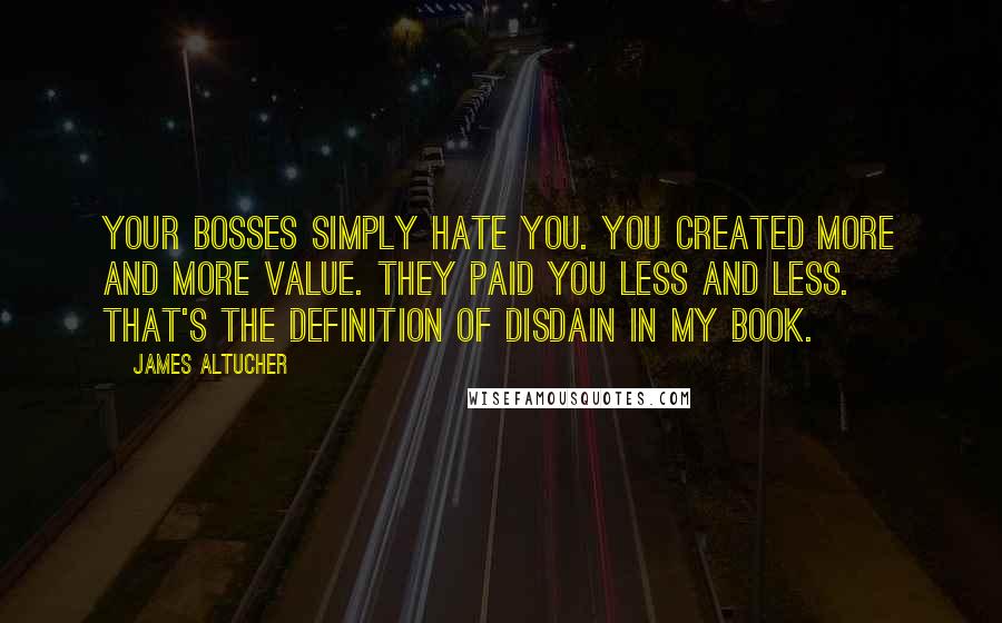 James Altucher Quotes: Your bosses simply hate you. You created more and more value. They paid you less and less. That's the definition of disdain in my book.