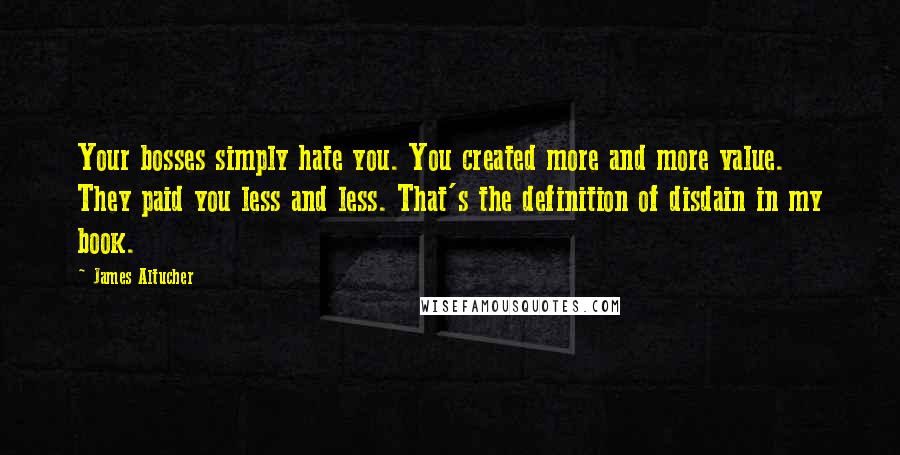 James Altucher Quotes: Your bosses simply hate you. You created more and more value. They paid you less and less. That's the definition of disdain in my book.