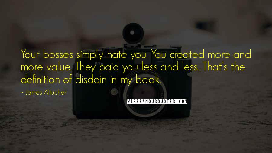 James Altucher Quotes: Your bosses simply hate you. You created more and more value. They paid you less and less. That's the definition of disdain in my book.