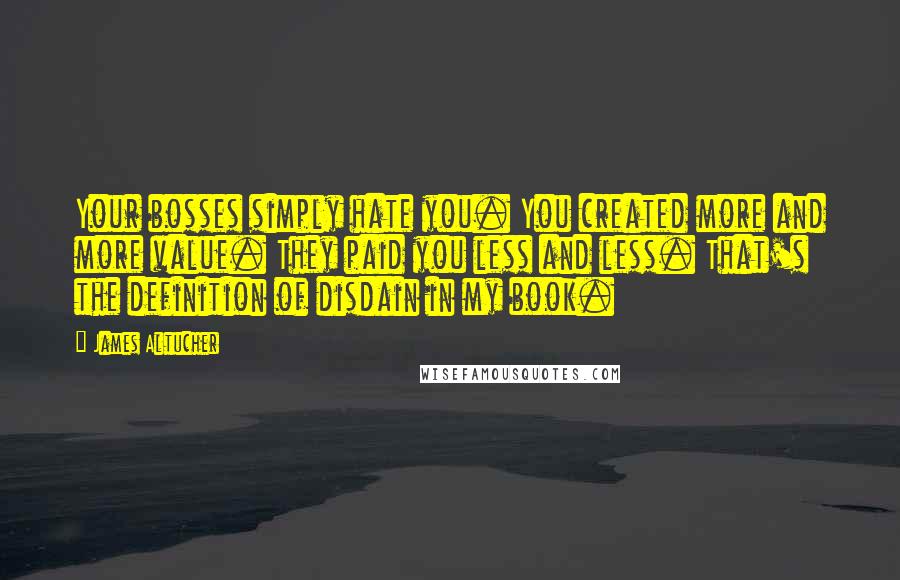 James Altucher Quotes: Your bosses simply hate you. You created more and more value. They paid you less and less. That's the definition of disdain in my book.