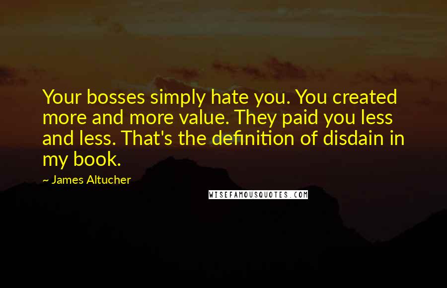 James Altucher Quotes: Your bosses simply hate you. You created more and more value. They paid you less and less. That's the definition of disdain in my book.