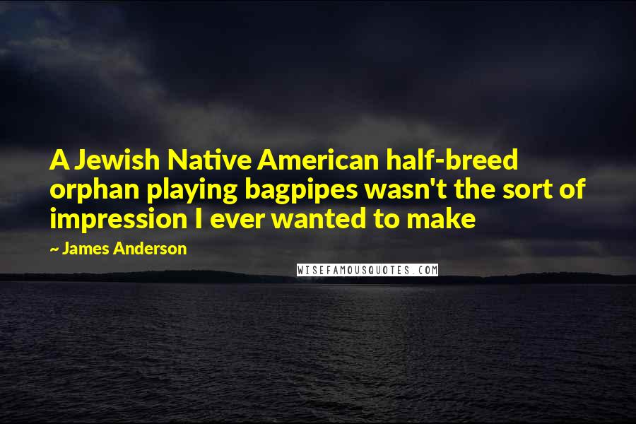 James Anderson Quotes: A Jewish Native American half-breed orphan playing bagpipes wasn't the sort of impression I ever wanted to make