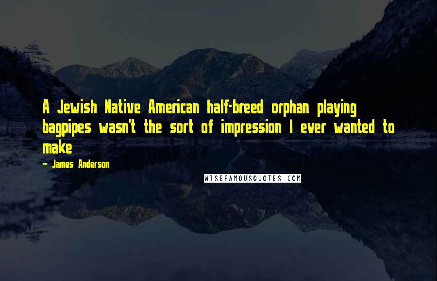 James Anderson Quotes: A Jewish Native American half-breed orphan playing bagpipes wasn't the sort of impression I ever wanted to make