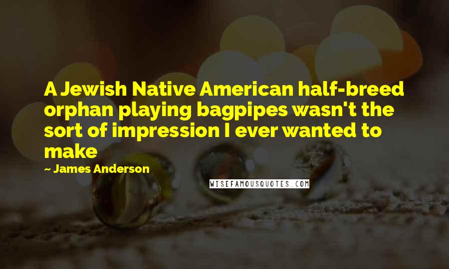 James Anderson Quotes: A Jewish Native American half-breed orphan playing bagpipes wasn't the sort of impression I ever wanted to make