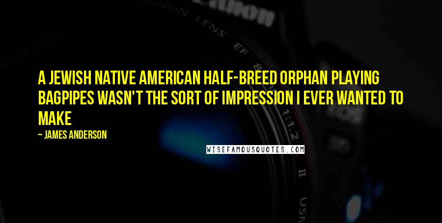 James Anderson Quotes: A Jewish Native American half-breed orphan playing bagpipes wasn't the sort of impression I ever wanted to make