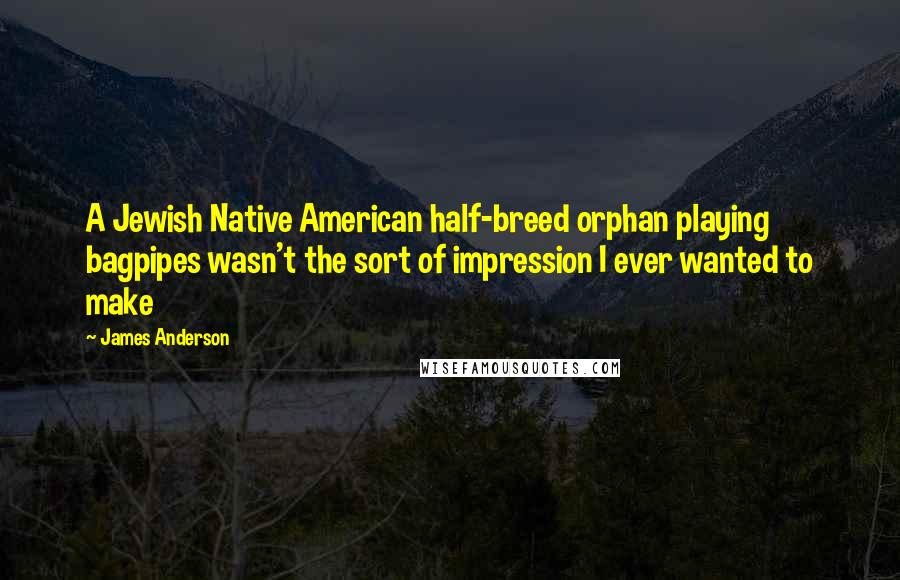 James Anderson Quotes: A Jewish Native American half-breed orphan playing bagpipes wasn't the sort of impression I ever wanted to make