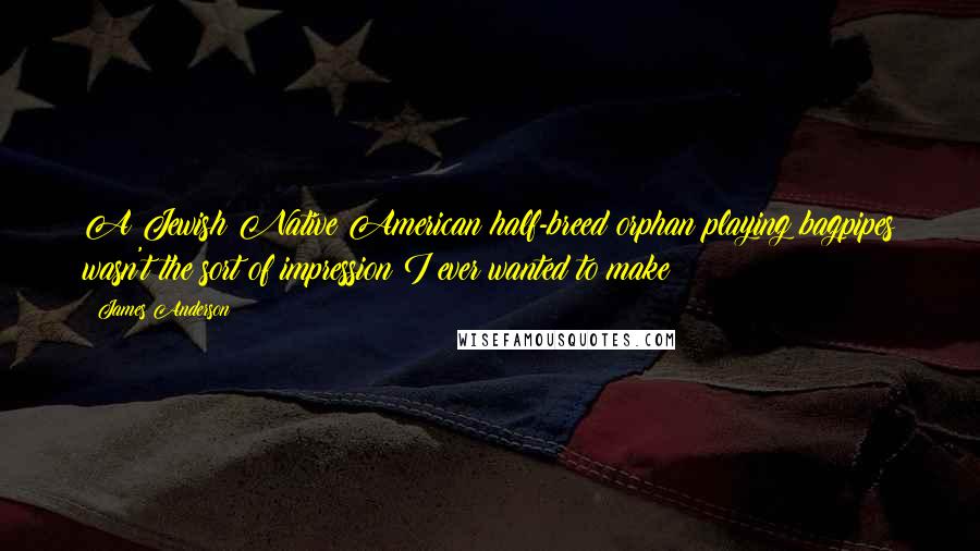 James Anderson Quotes: A Jewish Native American half-breed orphan playing bagpipes wasn't the sort of impression I ever wanted to make