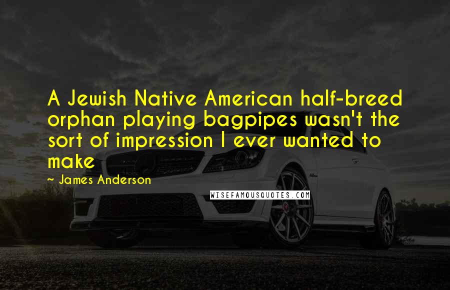 James Anderson Quotes: A Jewish Native American half-breed orphan playing bagpipes wasn't the sort of impression I ever wanted to make