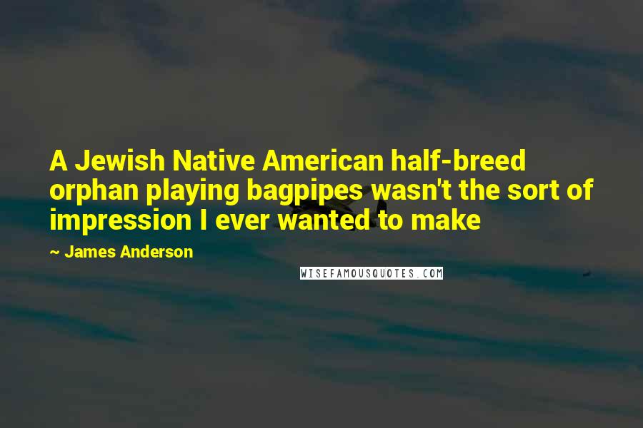 James Anderson Quotes: A Jewish Native American half-breed orphan playing bagpipes wasn't the sort of impression I ever wanted to make