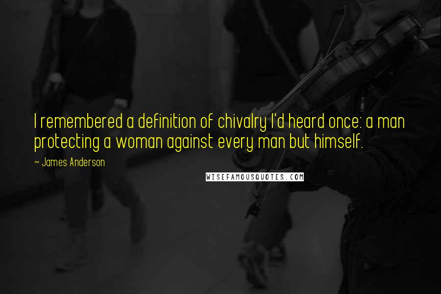 James Anderson Quotes: I remembered a definition of chivalry I'd heard once: a man protecting a woman against every man but himself.