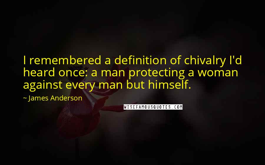 James Anderson Quotes: I remembered a definition of chivalry I'd heard once: a man protecting a woman against every man but himself.