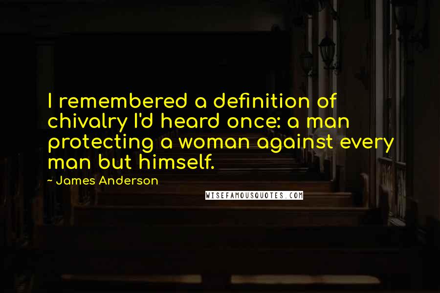 James Anderson Quotes: I remembered a definition of chivalry I'd heard once: a man protecting a woman against every man but himself.