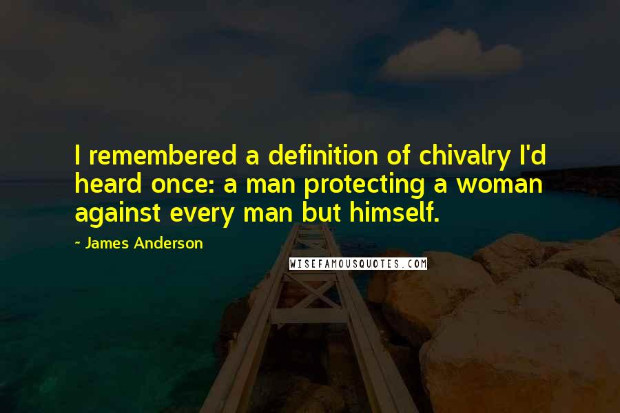 James Anderson Quotes: I remembered a definition of chivalry I'd heard once: a man protecting a woman against every man but himself.