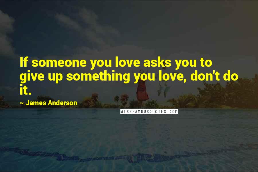 James Anderson Quotes: If someone you love asks you to give up something you love, don't do it.