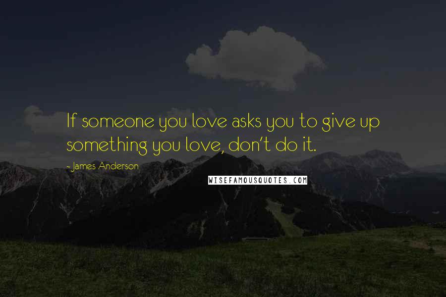 James Anderson Quotes: If someone you love asks you to give up something you love, don't do it.