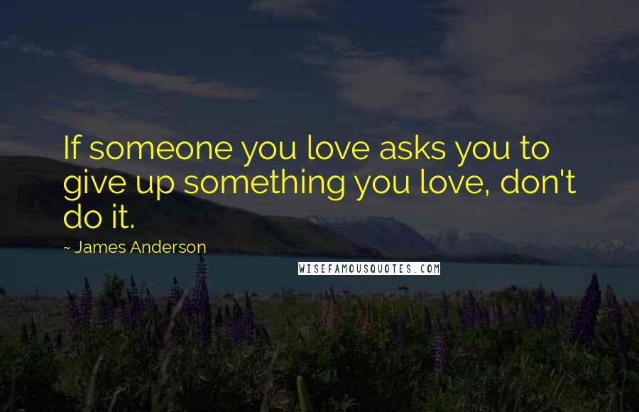 James Anderson Quotes: If someone you love asks you to give up something you love, don't do it.