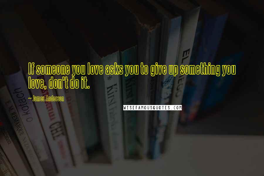 James Anderson Quotes: If someone you love asks you to give up something you love, don't do it.