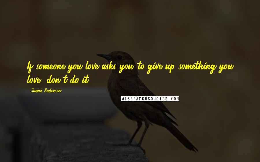 James Anderson Quotes: If someone you love asks you to give up something you love, don't do it.