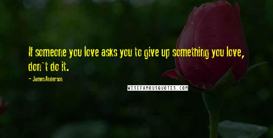 James Anderson Quotes: If someone you love asks you to give up something you love, don't do it.