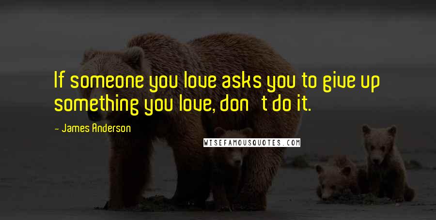 James Anderson Quotes: If someone you love asks you to give up something you love, don't do it.