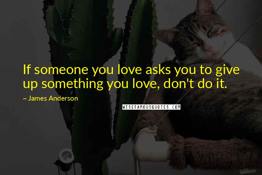 James Anderson Quotes: If someone you love asks you to give up something you love, don't do it.