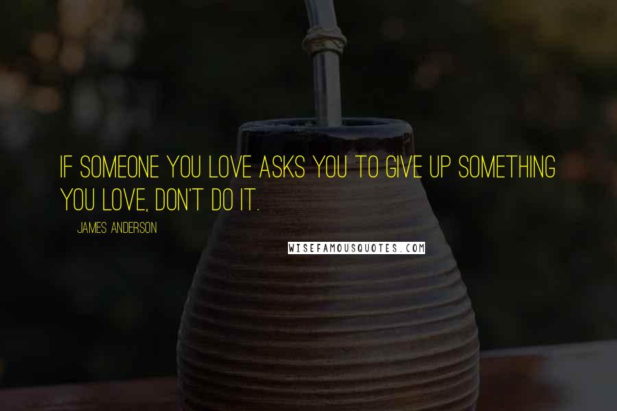 James Anderson Quotes: If someone you love asks you to give up something you love, don't do it.