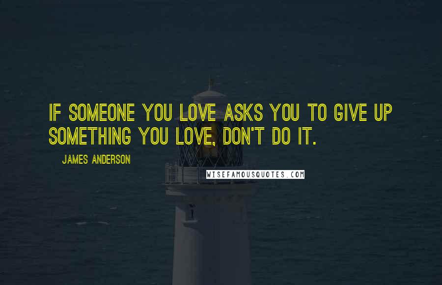 James Anderson Quotes: If someone you love asks you to give up something you love, don't do it.